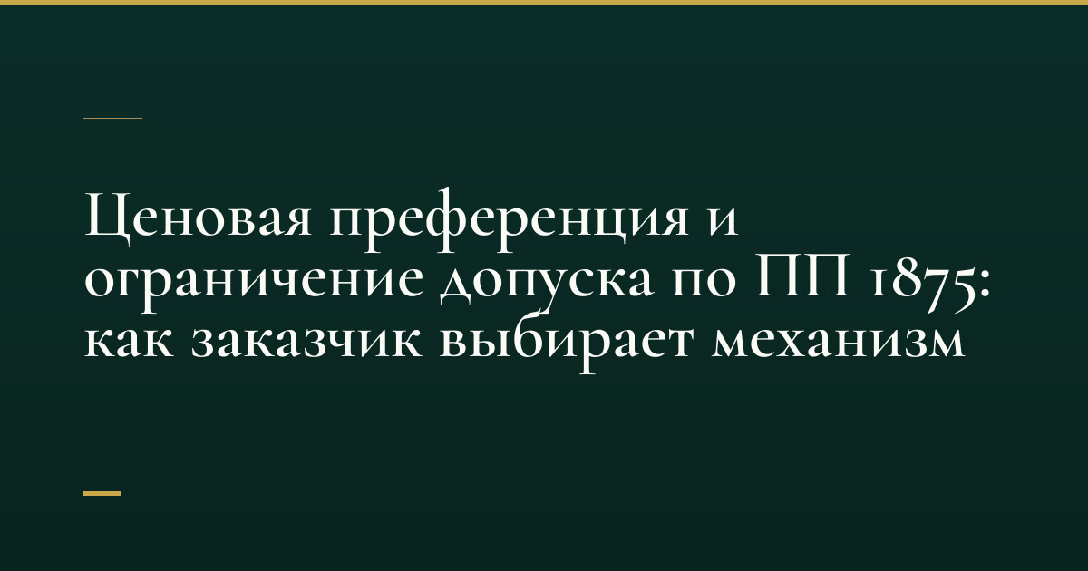 Ценовая преференция и ограничение допуска по ПП 1875: как заказчик выбирает механизм